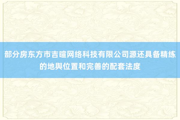 部分房东方市吉暄网络科技有限公司源还具备精练的地舆位置和完善的配套法度